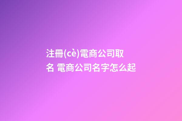 注冊(cè)電商公司取名 電商公司名字怎么起-第1張-公司起名-玄機(jī)派